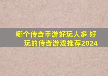 哪个传奇手游好玩人多 好玩的传奇游戏推荐2024